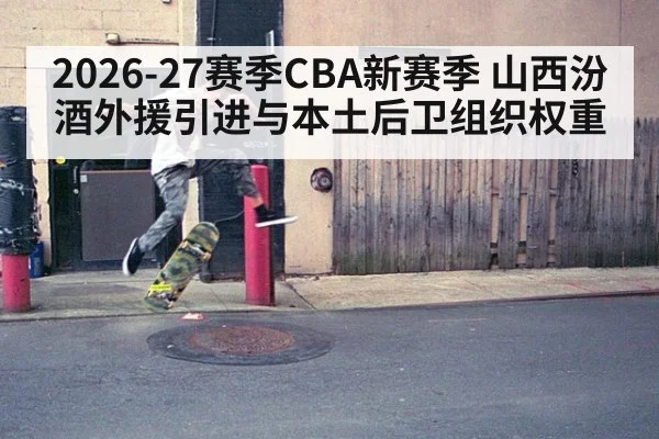 2026-27赛季CBA新赛季 山西汾酒外援引进与本土后卫组织权重