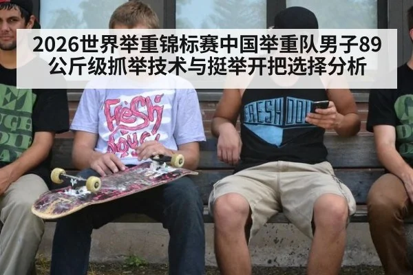 2026世界举重锦标赛中国举重队男子89公斤级抓举技术与挺举开把选择分析